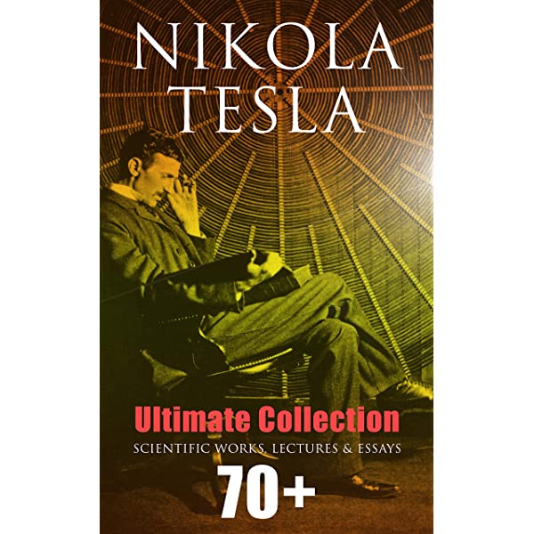 Nikola Tesla - Ultimate Collection: 70+ Scientific Works, Lectures & Essays